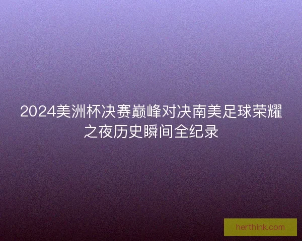 2024美洲杯决赛巅峰对决南美足球荣耀之夜历史瞬间全纪录