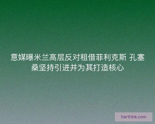 意媒曝米兰高层反对租借菲利克斯 孔塞桑坚持引进并为其打造核心