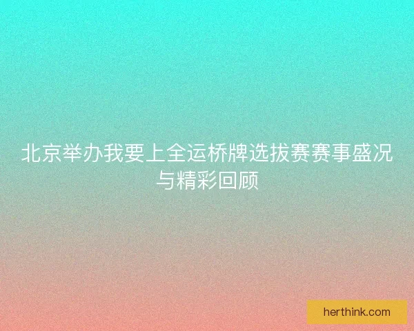 北京举办我要上全运桥牌选拔赛赛事盛况与精彩回顾