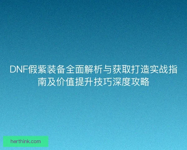 DNF假紫装备全面解析与获取打造实战指南及价值提升技巧深度攻略