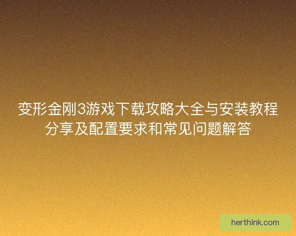 变形金刚3游戏下载攻略大全与安装教程分享及配置要求和常见问题解答