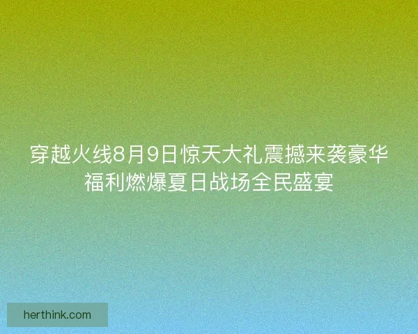 穿越火线8月9日惊天大礼震撼来袭豪华福利燃爆夏日战场全民盛宴