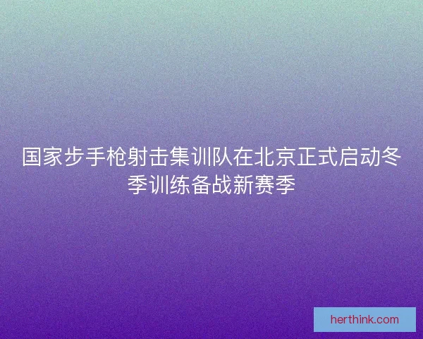 国家步手枪射击集训队在北京正式启动冬季训练备战新赛季