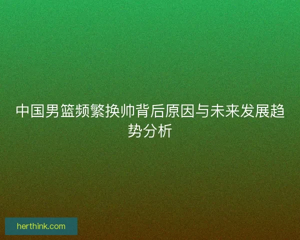 中国男篮频繁换帅背后原因与未来发展趋势分析