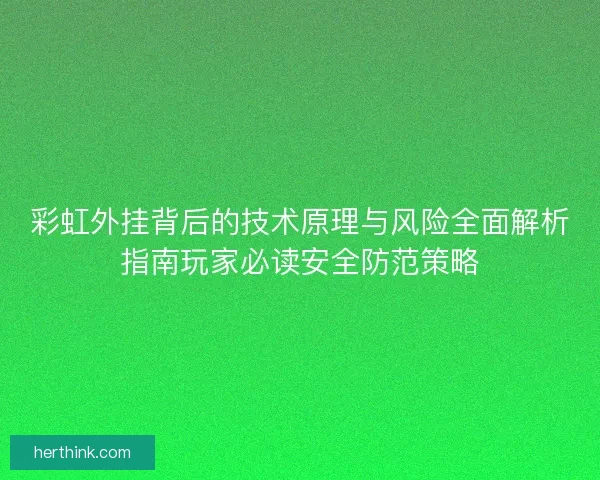 彩虹外挂背后的技术原理与风险全面解析指南玩家必读安全防范策略